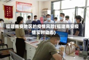 福建南安地区的疫情风险(福建南安疫情实时动态)