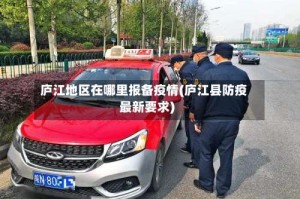 庐江地区在哪里报备疫情(庐江县防疫最新要求)