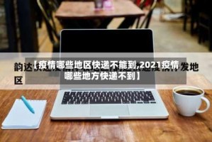 【疫情哪些地区快递不能到,2021疫情哪些地方快递不到】