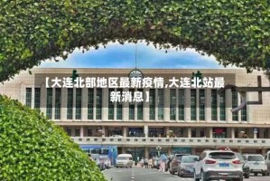 【大连北部地区最新疫情,大连北站最新消息】