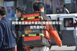 疫情地区能送外卖吗(疫情期间可以送外卖吗?)