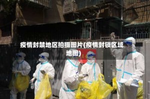 疫情封禁地区拍摄图片(疫情封锁区域地图)
