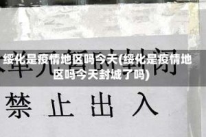 绥化是疫情地区吗今天(绥化是疫情地区吗今天封城了吗)