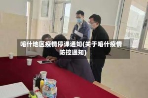 喀什地区疫情停课通知(关于喀什疫情防控通知)