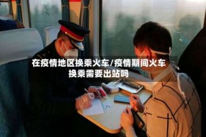 在疫情地区换乘火车/疫情期间火车换乘需要出站吗