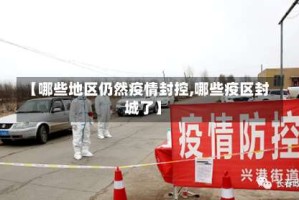 【哪些地区仍然疫情封控,哪些疫区封城了】