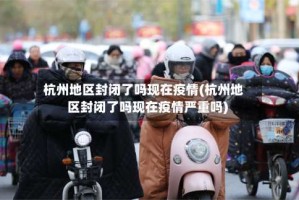 杭州地区封闭了吗现在疫情(杭州地区封闭了吗现在疫情严重吗)