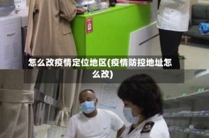 怎么改疫情定位地区(疫情防控地址怎么改)