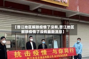 【晋江地区解除疫情了没有,晋江地区解除疫情了没有最新消息】