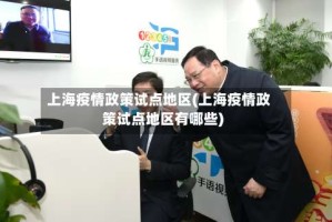 上海疫情政策试点地区(上海疫情政策试点地区有哪些)