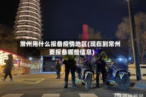 常州用什么报备疫情地区(现在到常州要报备哪些信息)