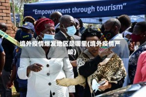境外疫情爆发地区是哪里(境外疫情严峻)