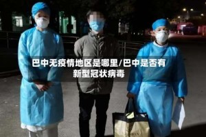 巴中无疫情地区是哪里/巴中是否有新型冠状病毒