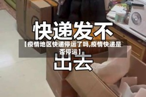 【疫情地区快递停运了吗,疫情快递是否停运】