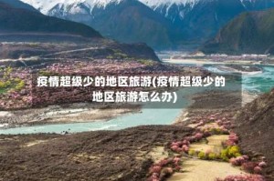 疫情超级少的地区旅游(疫情超级少的地区旅游怎么办)