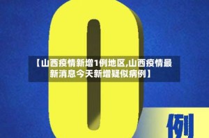 【山西疫情新增1例地区,山西疫情最新消息今天新增疑似病例】
