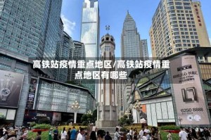 高铁站疫情重点地区/高铁站疫情重点地区有哪些