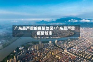 广东最严重的疫情地区/广东最严重疫情城市