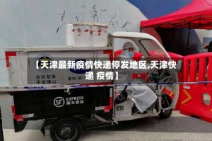 【天津最新疫情快递停发地区,天津快递 疫情】