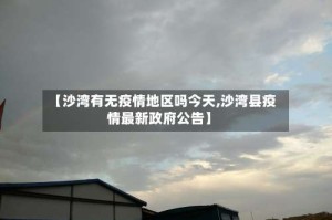 【沙湾有无疫情地区吗今天,沙湾县疫情最新政府公告】