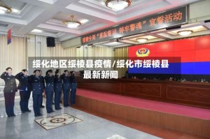 绥化地区绥棱县疫情/绥化市绥棱县最新新闻