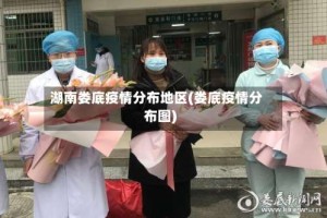 湖南娄底疫情分布地区(娄底疫情分布图)