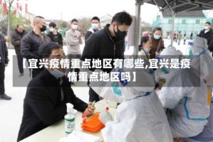 【宜兴疫情重点地区有哪些,宜兴是疫情重点地区吗】