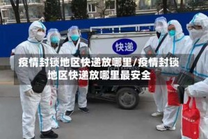 疫情封锁地区快递放哪里/疫情封锁地区快递放哪里最安全