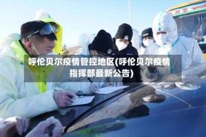 呼伦贝尔疫情管控地区(呼伦贝尔疫情指挥部最新公告)