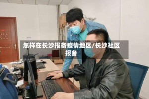 怎样在长沙报备疫情地区/长沙社区报备