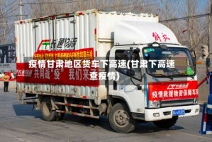 疫情甘肃地区货车下高速(甘肃下高速查疫情)