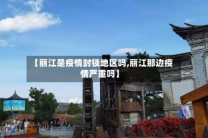 【丽江是疫情封锁地区吗,丽江那边疫情严重吗】