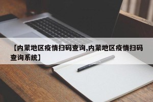 【内蒙地区疫情扫码查询,内蒙地区疫情扫码查询系统】