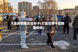 大连疫情地区甘井子(大连甘井子区新增病例)