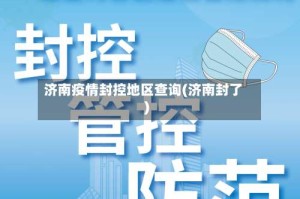 济南疫情封控地区查询(济南封了)