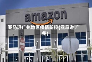 亚马逊广州地区疫情防控(亚马逊 广州)