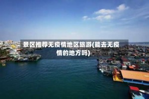 景区推荐无疫情地区旅游(能去无疫情的地方吗)