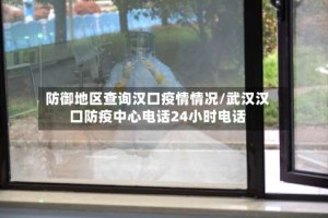 防御地区查询汉口疫情情况/武汉汉口防疫中心电话24小时电话
