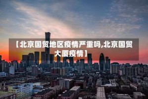 【北京国贸地区疫情严重吗,北京国贸大厦疫情】