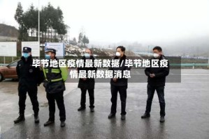 毕节地区疫情最新数据/毕节地区疫情最新数据消息