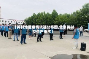 【黄村地区疫情轨迹公布图,北京黄村疫情严重不】