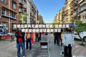 昆明北辰有无疫情地区呢/昆明北辰有无疫情地区呢最新消息