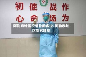 阿勒泰地区疫情补助多少/阿勒泰地区新冠肺炎