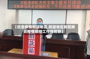 【抗击疫情和田地区,和田地区新冠肺炎疫情防控工作指挥部】