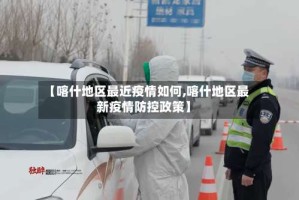 【喀什地区最近疫情如何,喀什地区最新疫情防控政策】