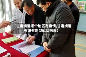 【甘肃靖远哪个地区有疫情,甘肃靖远有没有新型冠状病毒】