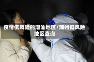 疫情低风险的潮汕地区/潮州低风险地区查询
