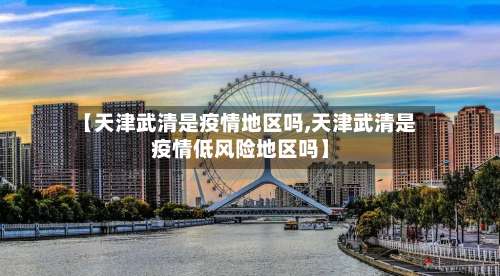 【天津武清是疫情地区吗,天津武清是疫情低风险地区吗】-第2张图片