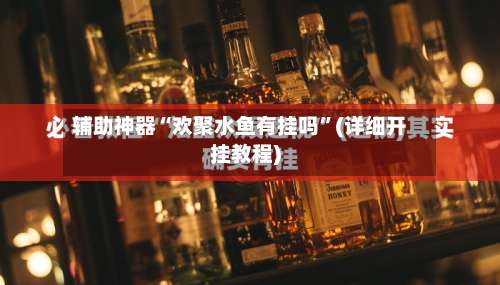 辅助神器“欢聚水鱼有挂吗	”(详细开挂教程)-第2张图片