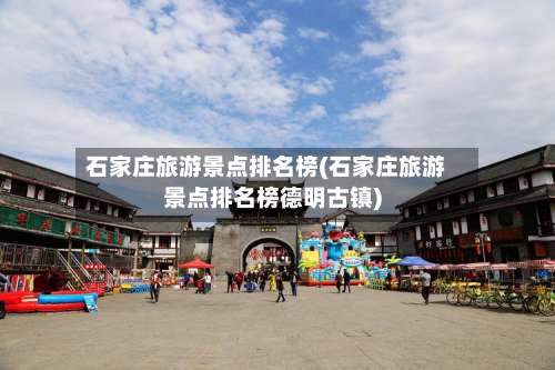 石家庄旅游景点排名榜(石家庄旅游景点排名榜德明古镇)-第3张图片